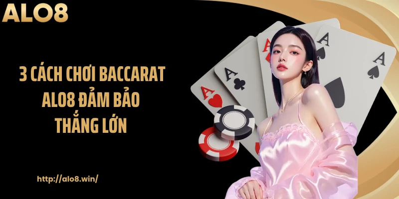 3 cách chơi Baccarat ALO8 đảm bảo thắng lớn