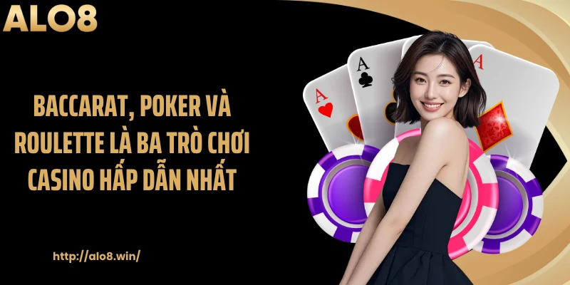 Baccarat, poker và roulette là ba trò chơi casino hấp dẫn nhất