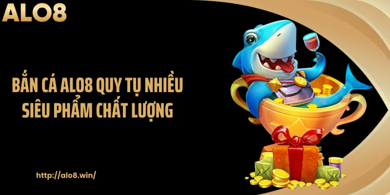 Bắn cá ALO8 quy tụ nhiều siêu phẩm chất lượng