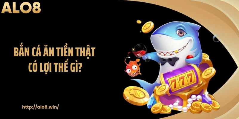 Bắn cá ăn tiền thật có lợi thế gì?