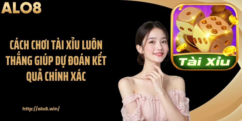 Cách chơi tài xỉu luôn thắng giúp dự đoán kết quả chính xác