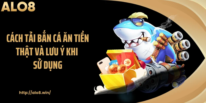 Cách tải bắn cá ăn tiền thật và lưu ý khi sử dụng