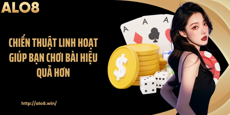 Chiến thuật linh hoạt giúp bạn chơi bài hiệu quả hơn