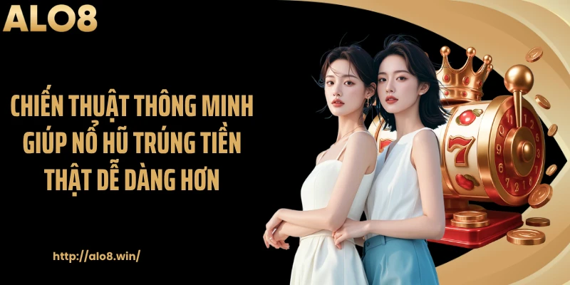 Chiến thuật thông minh giúp nổ hũ trúng tiền thật dễ dàng hơn