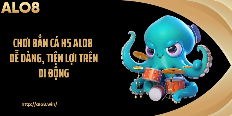 Chơi bắn cá H5 ALO8 dễ dàng, tiện lợi trên di động