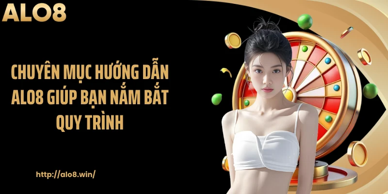 Chuyên mục hướng dẫn ALO8 giúp bạn nắm bắt quy trình