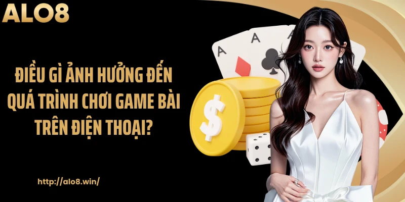 Điều gì ảnh hưởng đến quá trình chơi game bài trên điện thoại?