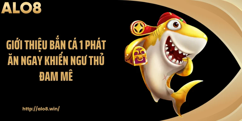 Giới thiệu bắn cá 1 phát ăn ngay khiến ngư thủ đam mê