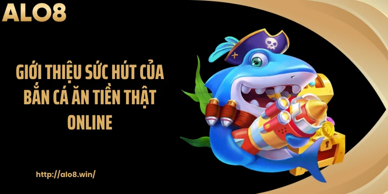 Giới thiệu sức hút của bắn cá ăn tiền thật online
