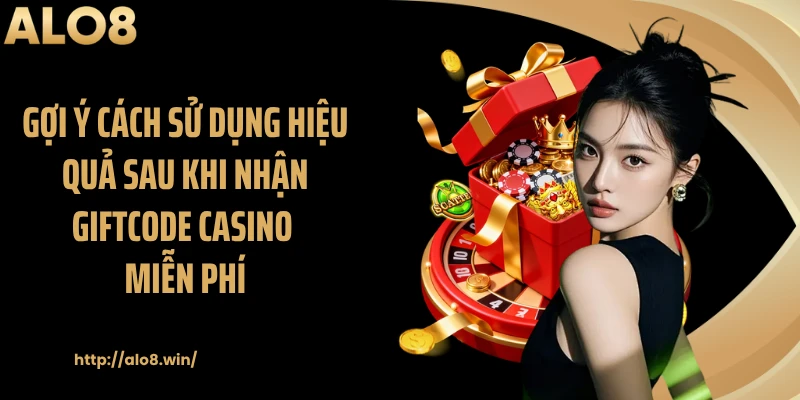 Gợi ý cách sử dụng hiệu quả sau khi nhận giftcode casino miễn phí