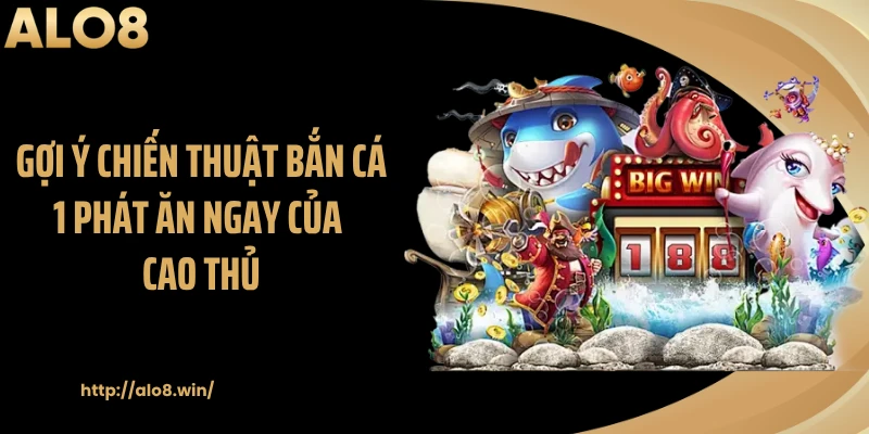Gợi ý chiến thuật bắn cá 1 phát ăn ngay của cao thủ
