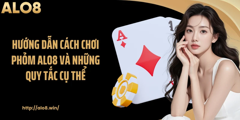 Hướng dẫn cách chơi phỏm ALO8 và những quy tắc cụ thể