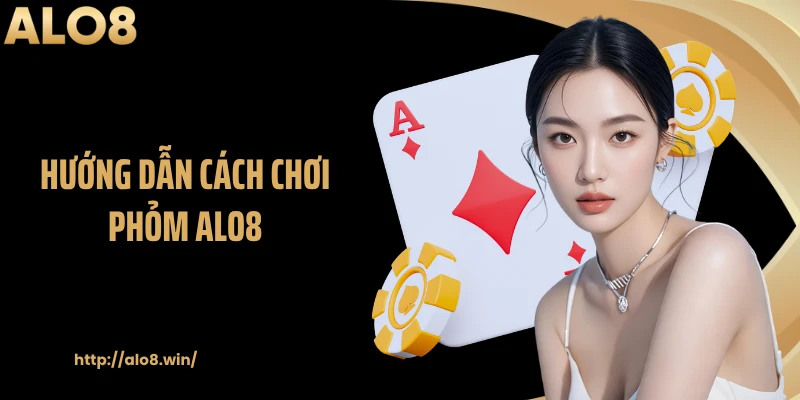 Hướng Dẫn Cách Chơi Phỏm ALO8 Từ Cơ Bản Đến Nâng Cao