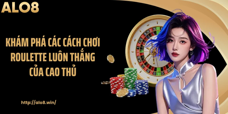 Khám phá các cách chơi roulette luôn thắng của cao thủ