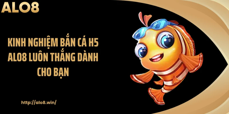 Kinh nghiệm bắn cá H5 ALO8 luôn thắng dành cho bạn
