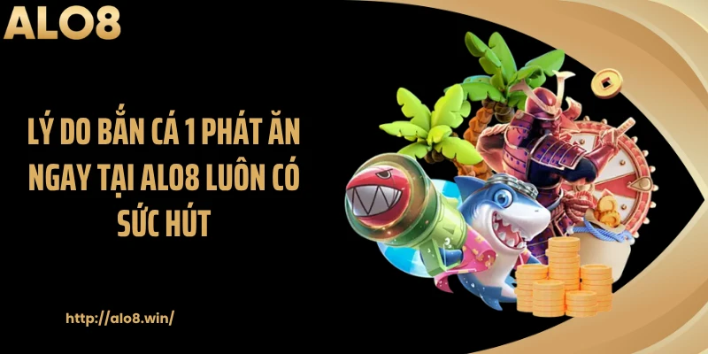 Lý do bắn cá 1 phát ăn ngay tại ALO8 luôn có sức hút