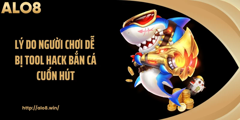 Lý do người chơi dễ bị tool hack bắn cá cuốn hút