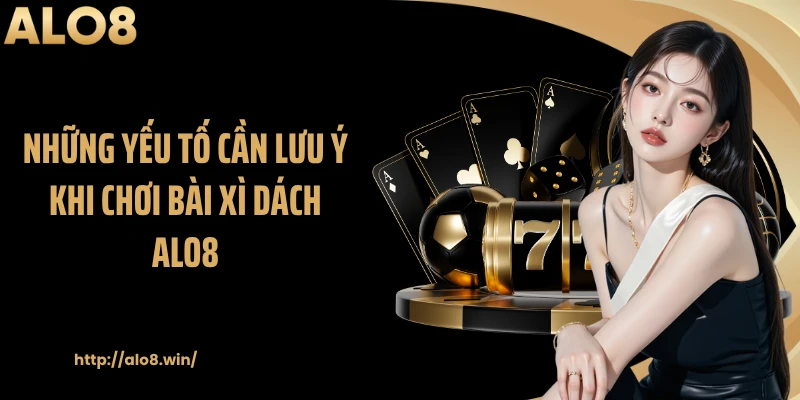 Những yếu tố cần lưu ý khi chơi bài xì dách ALO8