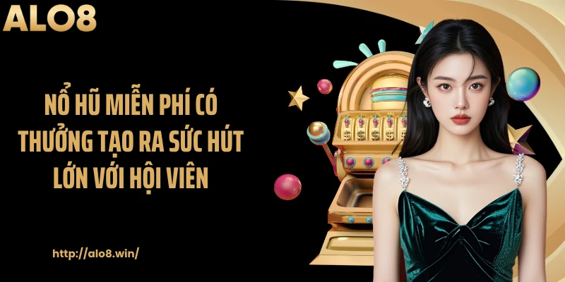 Nổ hũ miễn phí có thưởng tạo ra sức hút lớn với hội viên