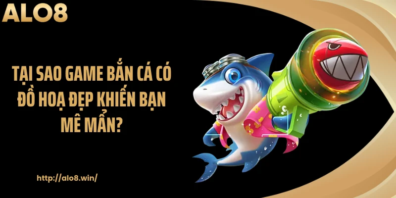 Tại sao game bắn cá có đồ hoạ đẹp khiến bạn mê mẩn?