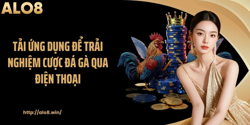 Tải ứng dụng để trải nghiệm cược đá gà qua điện thoại