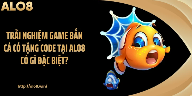 Trải nghiệm Game bắn cá có tặng code tại ALO8 có gì đặc biệt?