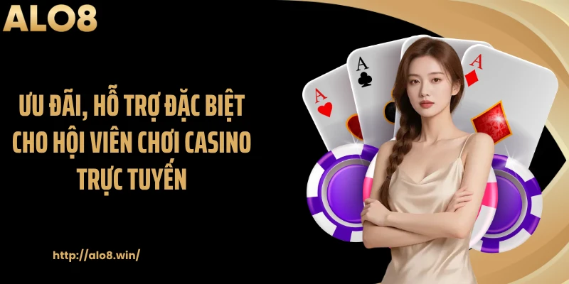 Ưu đãi, hỗ trợ đặc biệt cho hội viên chơi casino trực tuyến