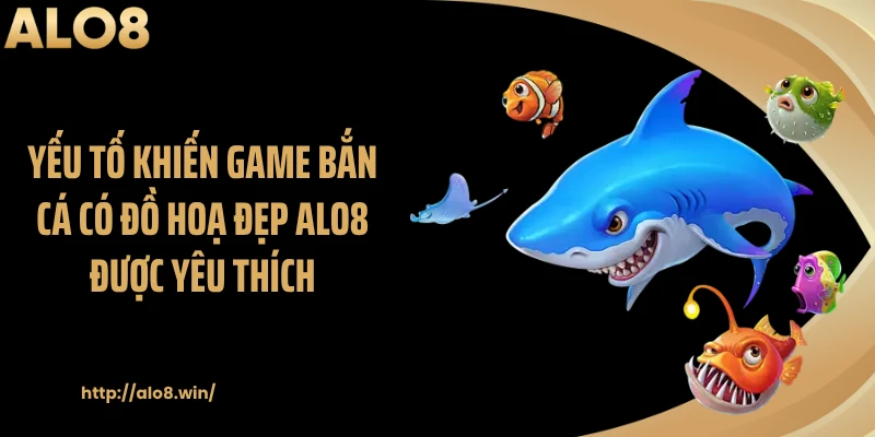 Yếu tố khiến game bắn cá có đồ hoạ đẹp ALO8 được yêu thích